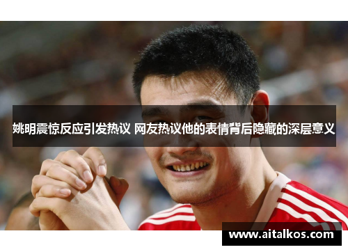 姚明震惊反应引发热议 网友热议他的表情背后隐藏的深层意义