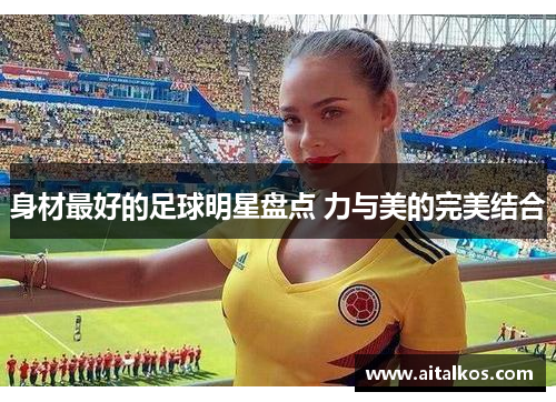 身材最好的足球明星盘点 力与美的完美结合