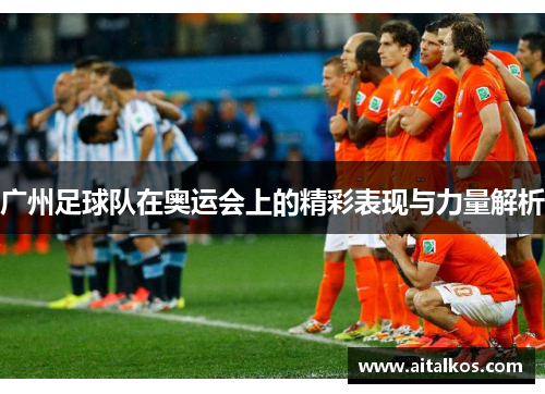 广州足球队在奥运会上的精彩表现与力量解析