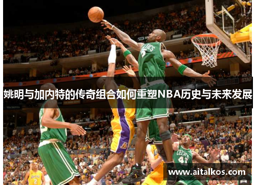 姚明与加内特的传奇组合如何重塑NBA历史与未来发展