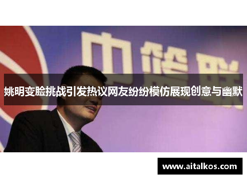 姚明变脸挑战引发热议网友纷纷模仿展现创意与幽默