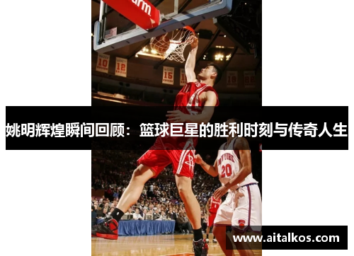 姚明辉煌瞬间回顾：篮球巨星的胜利时刻与传奇人生
