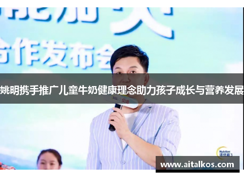 姚明携手推广儿童牛奶健康理念助力孩子成长与营养发展