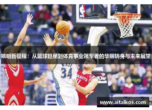 姚明新征程：从篮球巨星到体育事业领军者的华丽转身与未来展望