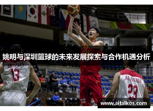 姚明与深圳篮球的未来发展探索与合作机遇分析
