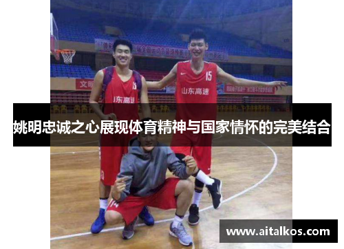 姚明忠诚之心展现体育精神与国家情怀的完美结合