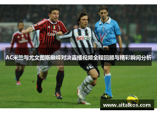 AC米兰与尤文图斯巅峰对决直播视频全程回顾与精彩瞬间分析
