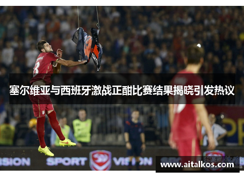 塞尔维亚与西班牙激战正酣比赛结果揭晓引发热议