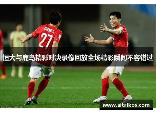 恒大与鹿岛精彩对决录像回放全场精彩瞬间不容错过