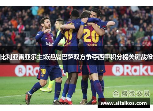 比利亚雷亚尔主场迎战巴萨双方争夺西甲积分榜关键战役