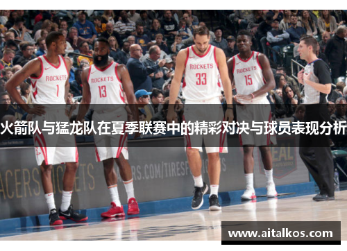 火箭队与猛龙队在夏季联赛中的精彩对决与球员表现分析