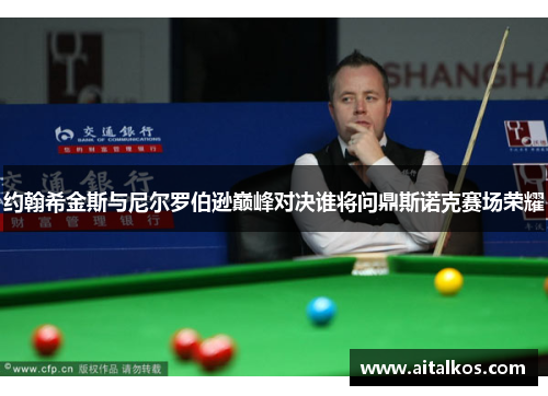 约翰希金斯与尼尔罗伯逊巅峰对决谁将问鼎斯诺克赛场荣耀