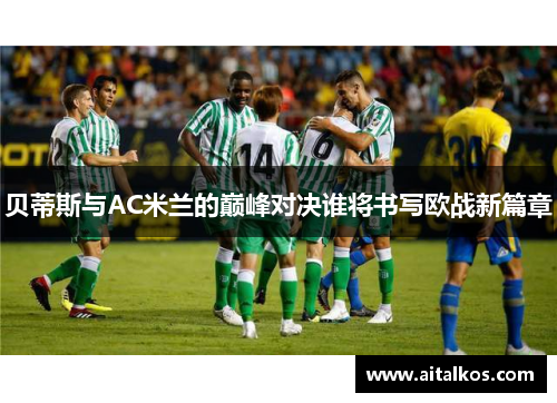 贝蒂斯与AC米兰的巅峰对决谁将书写欧战新篇章